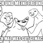 (GER) Me and my Friends | ICH UND MEINE FREUNDE; WENN ICH MAL WAS GUT GEMACHT HABE | image tagged in disabled head | made w/ Imgflip meme maker