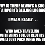 black blank rectangle c | WHY IS THERE ALWAYS A SHOP AT AIRPORTS SELLING LUGGAGE; WHO GOES TRAVELING WITH ARMS FULL OF CLOTHES
SAYING, WE'LL JUST PACK WHEN WE GET THERE; I MEAN, REALLY . . . MEMEs by Dan Campbell | image tagged in black blank rectangle c | made w/ Imgflip meme maker