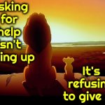We ALL Need Help | Asking for help isn't giving up; It's refusing to give up | image tagged in memes,lion king,be kind,please help me,a helping hand,do you need help | made w/ Imgflip meme maker