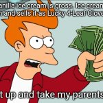 Shut up and take my money | Kid: Vanilla ice cream is gross. Ice cream man: dyes it green and sells it as Lucky 4-Leaf Clover ice cream. Kid: Shut up and take my parents money! | image tagged in shut up and take my money | made w/ Imgflip meme maker