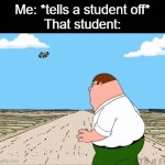 Dude they always run away, like I go to a teacher to tell a student off if they do annoy me or do something silly to me they jus | Me: *tells a student off*
That student: | image tagged in gifs,family guy | made w/ Imgflip video-to-gif maker