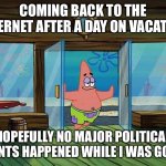 internet | COMING BACK TO THE INTERNET AFTER A DAY ON VACATION; HOPEFULLY NO MAJOR POLITICAL EVENTS HAPPENED WHILE I WAS GONE! | image tagged in patrick opening doors | made w/ Imgflip meme maker