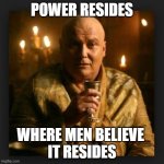 Power Resides Where Men Believe It Resides | POWER RESIDES; WHERE MEN BELIEVE 
IT RESIDES | image tagged in lord varys | made w/ Imgflip meme maker