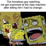 karma | The homeless guy watching me get scammed at the claw machine after telling him I had no change: | image tagged in spongebob laughing,memes,funny,homeless | made w/ Imgflip meme maker