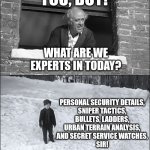 what are we experts in today? | YOU, BOY! WHAT ARE WE EXPERTS IN TODAY? PERSONAL SECURITY DETAILS,
SNIPER TACTICS,
BULLETS, LADDERS,
URBAN TERRAIN ANALYSIS,
AND SECRET SERVICE WATCHES,
SIR! | image tagged in scrooge you boy | made w/ Imgflip meme maker