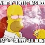 Toffee | WHAT IF "TOFFEE" HAS BEEN; "TEA"  +  "COFFEE" ALL ALONG? | image tagged in homer simpson smoking weed | made w/ Imgflip meme maker