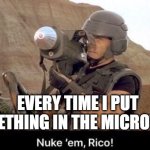 Nuke em Rico | EVERY TIME I PUT SOMETHING IN THE MICROWAVE | image tagged in nuke em rico | made w/ Imgflip meme maker