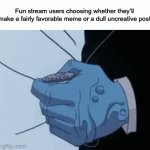 fun | Fun stream users choosing whether they’ll make a fairly favorable meme or a dull uncreative post | image tagged in gifs,fun | made w/ Imgflip video-to-gif maker