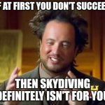 If at first you don't succeed | IF AT FIRST YOU DON'T SUCCEED; THEN SKYDIVING DEFINITELY ISN'T FOR YOU | image tagged in memes,ancient aliens | made w/ Imgflip meme maker