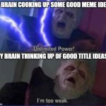 Why is this so true | MY BRAIN COOKING UP SOME GOOD MEME IDEAS:; MY BRAIN THINKING UP OF GOOD TITLE IDEAS: | image tagged in unlimited power reversed,memes,titles,relatable | made w/ Imgflip meme maker