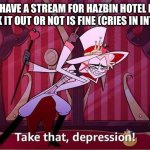 *cries in intovert* i cant with socializing | SO I HAVE A STREAM FOR HAZBIN HOTEL FANS GO CHECK IT OUT OR NOT IS FINE (CRIES IN INTROVERT) | image tagged in take that depression,streams | made w/ Imgflip meme maker