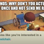 Seems like you're interested in a wheelchair | MY FRIENDS: WHY DON'T YOU ACTUALLY BE NORMAL FOR ONCE AND NOT SEND ME RANDOM SH*T; ME | image tagged in seems like you're interested in a wheelchair | made w/ Imgflip meme maker