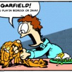 GARFIELD! YOU PLAYIN BEDROCK OR JAVA?