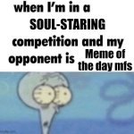 They can't just look away for some reason | SOUL-STARING; Meme of the day mfs | image tagged in whe i'm in a competition and my opponent is | made w/ Imgflip meme maker