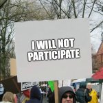 Blank protest sign | I WILL NOT PARTICIPATE | image tagged in blank protest sign | made w/ Imgflip meme maker