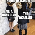 eas alerts | THE SCARIEST SOUND IMAGINABLE; ME, A CANADIAN; THE EAS ALERT | image tagged in girl putting tuba on girl's head | made w/ Imgflip meme maker