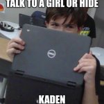 gets no bitchs | TALK TO A GIRL OR HIDE; KADEN | image tagged in gets no bitchs | made w/ Imgflip meme maker