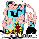 Adam what the fuck is this