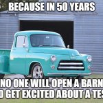 Classic cars | BECAUSE IN 50 YEARS; NO ONE WILL OPEN A BARN AND GET EXCITED ABOUT A TESLA | image tagged in 1955 dodge truck | made w/ Imgflip meme maker