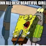 Spongebob singing | DAMNNN ALL DESE BEAUTIFUL GIRLLLSSS | image tagged in spongebob singing | made w/ Imgflip meme maker