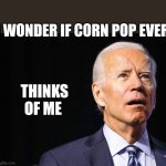 Joe Biden Confused | I WONDER IF CORN POP EVER; THINKS OF ME | image tagged in joe biden confused | made w/ Imgflip meme maker