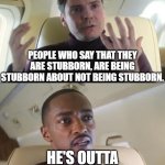 Technically true. | PEOPLE WHO SAY THAT THEY ARE STUBBORN, ARE BEING STUBBORN ABOUT NOT BEING STUBBORN. HE'S OUTTA LINE, BUT HE'S RIGHT | image tagged in out of line but he's right | made w/ Imgflip meme maker