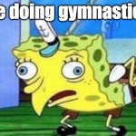 IM STARTING GYMNASTICS? | me doing gymnastics: | image tagged in memes,mocking spongebob | made w/ Imgflip meme maker
