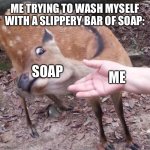 Me | ME TRYING TO WASH MYSELF WITH A SLIPPERY BAR OF SOAP:; SOAP; ME | image tagged in nope | made w/ Imgflip meme maker