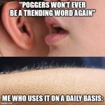 this makes me sad :( | "POGGERS WON'T EVER BE A TRENDING WORD AGAIN"; ME WHO USES IT ON A DAILY BASIS: | image tagged in whisper and goosebumps | made w/ Imgflip meme maker