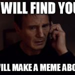 I will find you and I will kill you Â¬_Â¬ | I WILL FIND YOU AND I WILL MAKE A MEME ABOUT YOU | made w/ Imgflip meme maker
