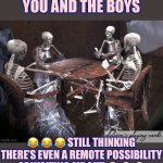 Skeletons Waiting | YOU AND THE BOYS; 😂 😂 😂 STILL THINKING THERE’S EVEN A REMOTE POSSIBILITY OF WAITING ME OUT 😂 😂 😂 | image tagged in skeletons waiting | made w/ Imgflip meme maker