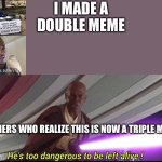 I’m using multiple memes in one meme | I MADE A DOUBLE MEME; MEMERS WHO REALIZE THIS IS NOW A TRIPLE MEME | image tagged in he's too dangerous to be left alive | made w/ Imgflip meme maker