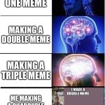 Expanding Brain | MAKING ONE MEME; MAKING A DOUBLE MEME; MAKING A TRIPLE MEME; ME MAKING A QUADRUPLE MEME RIGHT NOW | image tagged in memes,expanding brain | made w/ Imgflip meme maker