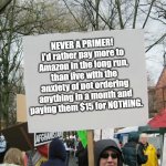 Never a Primer! | NEVER A PRIMER! I'd rather pay more to Amazon in the long run, than live with the anxiety of not ordering anything in a month and paying them $15 for NOTHING. | image tagged in blank protest sign,amazon | made w/ Imgflip meme maker