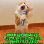 Karaoke Cat | NOT BE AN OLD PARTY POOPER... BUT THE BAR AND GRILL AT 11:30PM IS NOT THE PLACE FOR 11, 9, AND 6 YEAR OLD KIDS.  I DON'T CARE IF THERE IS KARAOKE. | image tagged in karaoke cat | made w/ Imgflip meme maker