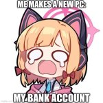 :( | ME MAKES A NEW PC:; MY BANK ACCOUNT | image tagged in koyashi,pc,bank account,memes,chibi | made w/ Imgflip meme maker