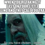 Then they wanna say we're cheating... | WHEN YOU'RE TAKING IT EASY ON YOUR LITTLE SIBLING AND THEY CALL YOU TRASH: | image tagged in so you have chosen death,relatable,siblings | made w/ Imgflip meme maker