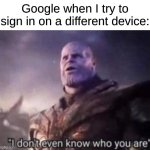 fr | Google when I try to sign in on a different device: | image tagged in thanos i don't even know who you are,memes,funny,relatable | made w/ Imgflip meme maker