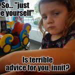 Be yourself | So... "just be yourself"; Is terrible advice for you, innit? | image tagged in not impressed,advice,bad advice,be yourself | made w/ Imgflip meme maker