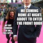 He keeps jumpscaring me bc he wanna come inside with me | ME COMING HOME AT NIGHT ABOUT TO ENTER THE FRONT DOOR; MY CAT RUNNING AT ME FULL SPEED | image tagged in jason momoa henry cavill meme,cat,jumpscare,funny,memes,dank memes | made w/ Imgflip meme maker