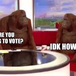 where monkey | IDK HOW; ARE YOU GOING TO VOTE? | image tagged in where monkey | made w/ Imgflip meme maker