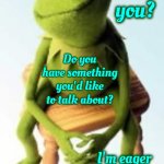 Sometimes We Just Need Someone To Listen | How are you? Do you have something you'd like to talk about? I'm eager to hear whatever you have to say. | image tagged in concerned kermit,can you hear me now,listening,not listening,memes,listen | made w/ Imgflip meme maker