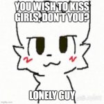 loneliness | YOU WISH TO KISS GIRLS, DON'T YOU? LONELY GUY | image tagged in boy kisser,lonely,forever alone,single,single life,virginity | made w/ Imgflip meme maker
