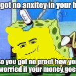 Mocking Spongebob | you got no anxitey in your head; so you got no proof how you feel worried if your money goes out | image tagged in memes,mocking spongebob | made w/ Imgflip meme maker