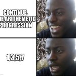 Happy / Shock | CONTINUE. THE ARITHEMETIC PROGRESSION; 1,3,5,7 | image tagged in happy / shock | made w/ Imgflip meme maker