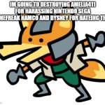 melee fox is on the way | IM GOING TO DESTROYING AMELIA411 FOR HARASSING NINTENDO SEGA GAMEFREAK NAMCO AND DYSNEY FOR HATEING THEM | image tagged in melee fox | made w/ Imgflip meme maker