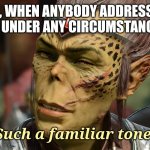 Kithrak Boss | ME, WHEN ANYBODY ADDRESSES ME UNDER ANY CIRCUMSTANCES; "Such a familiar tone." | image tagged in kithrak boss | made w/ Imgflip meme maker