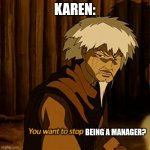 You want to stop being a manager?!? | KAREN:; BEING A MANAGER? | image tagged in avatar - you want to stop breathing,karens,funny memes,memes,jpfan102504 | made w/ Imgflip meme maker