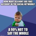 the whole | HOW MANY ACCOUNT ARE FAKE ACCOUNT IN THE SOCIAL NETWORK? A 90% NOT TO SAY THE WHOLE | image tagged in memes,success kid | made w/ Imgflip meme maker