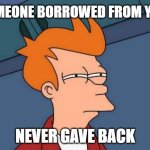 Someone barrowed from you and never gave back | SOMEONE BORROWED FROM YOU; NEVER GAVE BACK | image tagged in memes,futurama fry | made w/ Imgflip meme maker